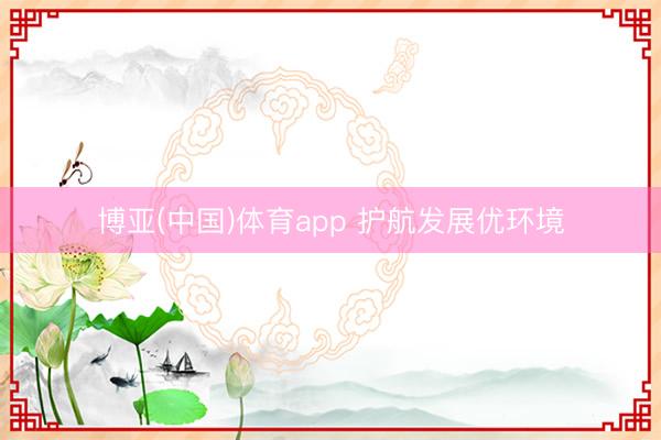博亚(中国)体育app 护航发展优环境