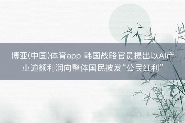 博亚(中国)体育app 韩国战略官员提出以AI产业逾额利润向整体国民披发“公民红利”