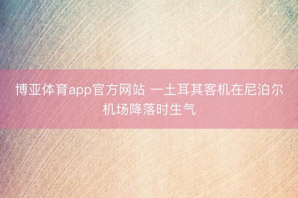 博亚体育app官方网站 一土耳其客机在尼泊尔机场降落时生气