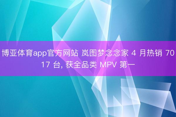 博亚体育app官方网站 岚图梦念念家 4 月热销 7017 台， 获全品类 MPV 第一