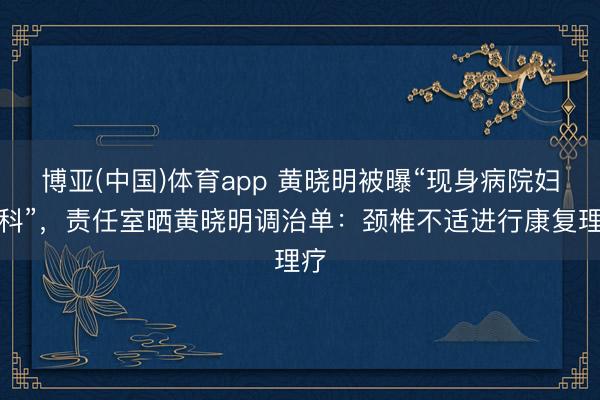 博亚(中国)体育app 黄晓明被曝“现身病院妇产科”，责任室晒黄晓明调治单：颈椎不适进行康复理疗
