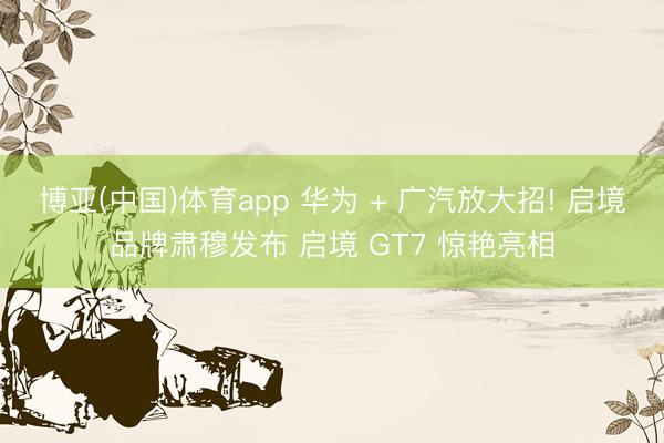 博亚(中国)体育app 华为 + 广汽放大招! 启境品牌肃穆发布 启境 GT7 惊艳亮相
