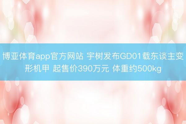 博亚体育app官方网站 宇树发布GD01载东谈主变形机甲 起售价390万元 体重约500kg