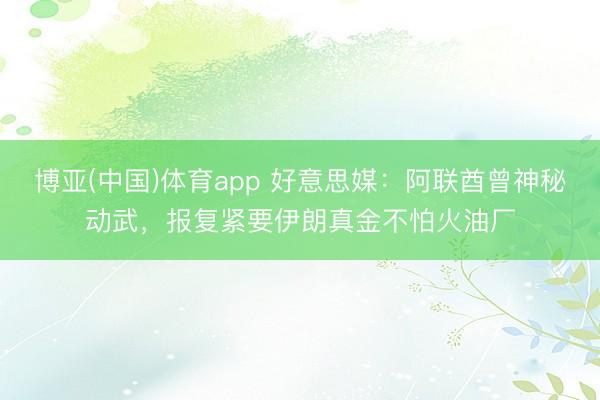 博亚(中国)体育app 好意思媒：阿联酋曾神秘动武，报复紧要伊朗真金不怕火油厂