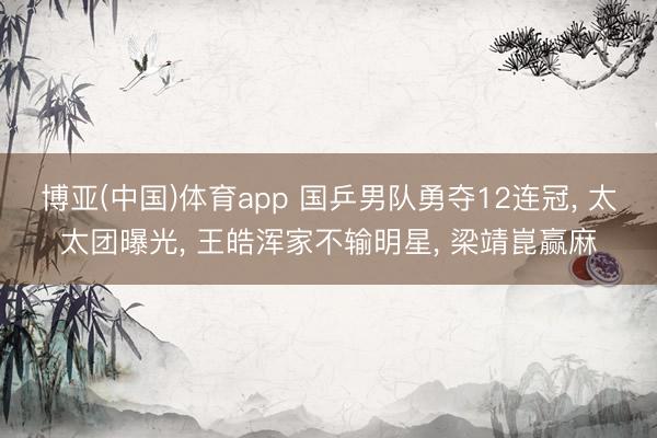 博亚(中国)体育app 国乒男队勇夺12连冠， 太太团曝光， 王皓浑家不输明星， 梁靖崑赢麻
