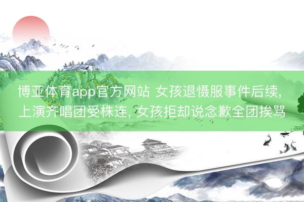 博亚体育app官方网站 女孩退慑服事件后续， 上演齐唱团受株连， 女孩拒却说念歉全团挨骂