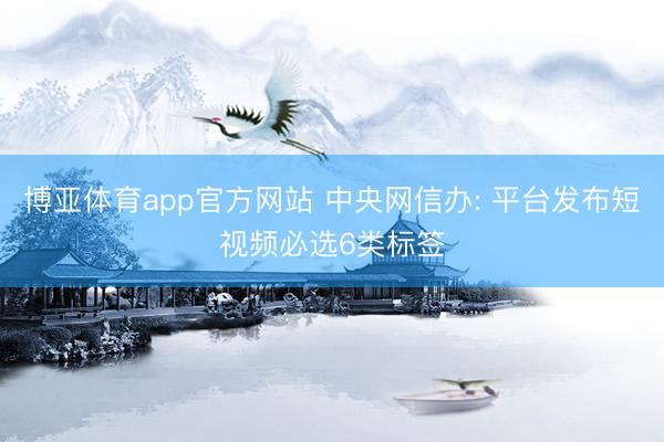 博亚体育app官方网站 中央网信办: 平台发布短视频必选6类标签