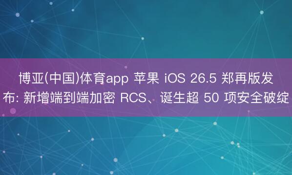 博亚(中国)体育app 苹果 iOS 26.5 郑再版发布: 新增端到端加密 RCS、诞生超 50 项安全破绽
