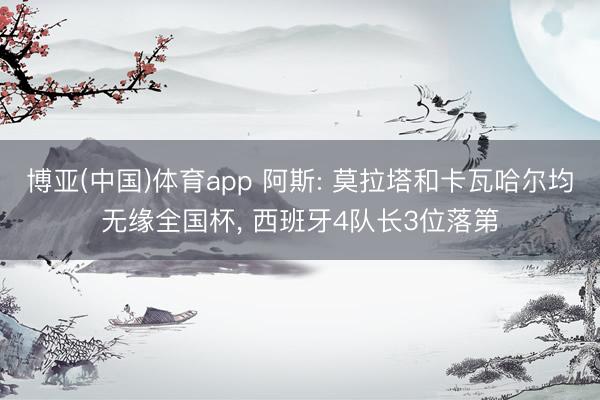 博亚(中国)体育app 阿斯: 莫拉塔和卡瓦哈尔均无缘全国杯， 西班牙4队长3位落第