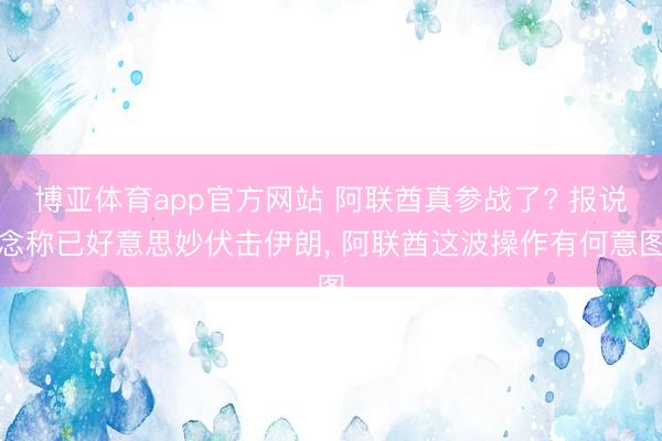 博亚体育app官方网站 阿联酋真参战了? 报说念称已好意思妙伏击伊朗， 阿联酋这波操作有何意图