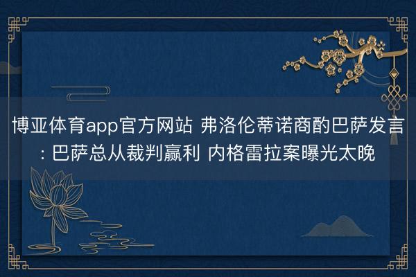 博亚体育app官方网站 弗洛伦蒂诺商酌巴萨发言: 巴萨总从裁判赢利 内格雷拉案曝光太晚