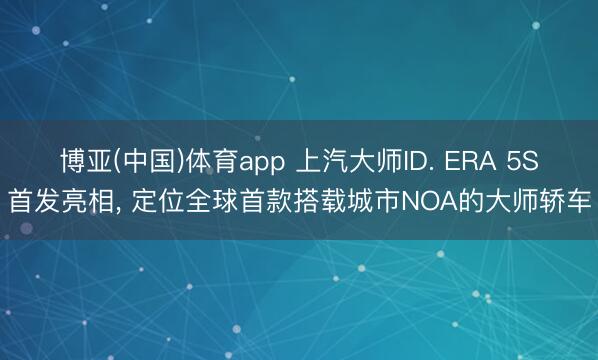 博亚(中国)体育app 上汽大师ID. ERA 5S首发亮相， 定位全球首款搭载城市NOA的大师轿车