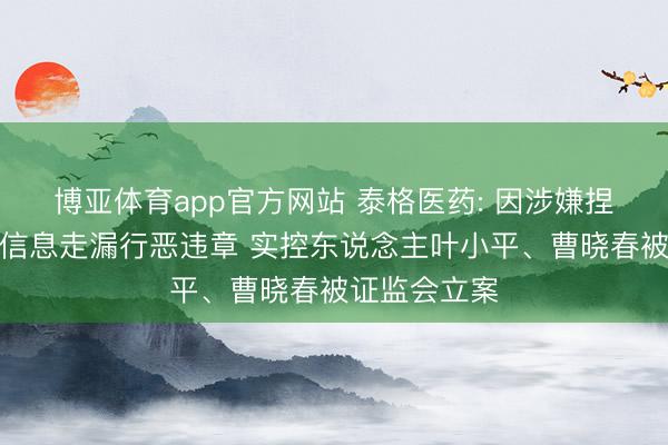 博亚体育app官方网站 泰格医药: 因涉嫌捏股变动关系信息走漏行恶违章 实控东说念主叶小平、曹晓春被证监会立案
