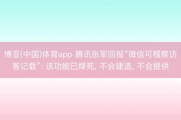 博亚(中国)体育app 腾讯张军回报“微信可稽察访客记载”: 该功能已焊死, 不会建造, 不会提供