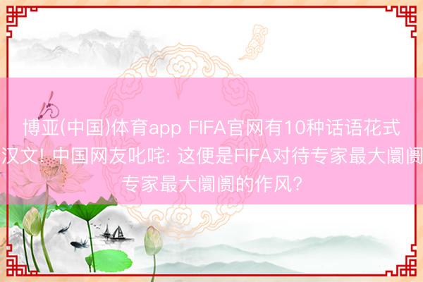 博亚(中国)体育app FIFA官网有10种话语花式， 却莫得汉文! 中国网友叱咤: 这便是FIFA对待专家最大阛阓的作风?