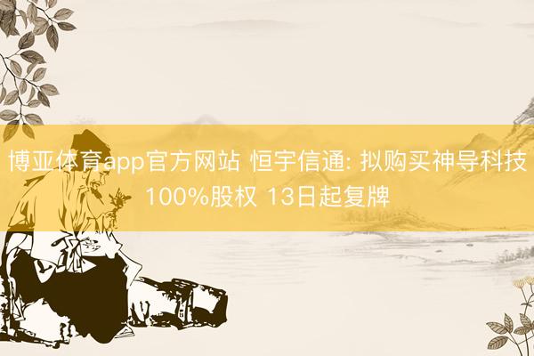 博亚体育app官方网站 恒宇信通: 拟购买神导科技100%股权 13日起复牌