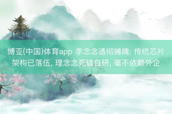 博亚(中国)体育app 李念念透彻摊牌: 传统芯片架构已落伍， 理念念死磕自研， 毫不依赖外企