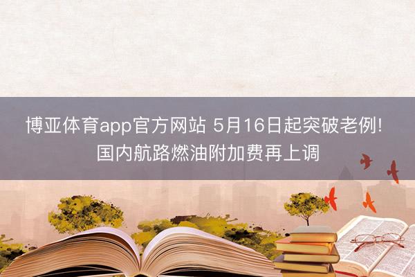 博亚体育app官方网站 5月16日起突破老例! 国内航路燃油附加费再上调