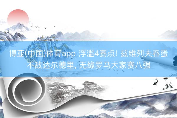 博亚(中国)体育app 浮滥4赛点! 兹维列夫吞蛋不敌达尔德里, 无缘罗马大家赛八强