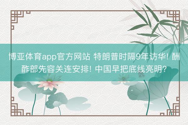 博亚体育app官方网站 特朗普时隔9年访华! 酬酢部先容关连安排! 中国早把底线亮明?
