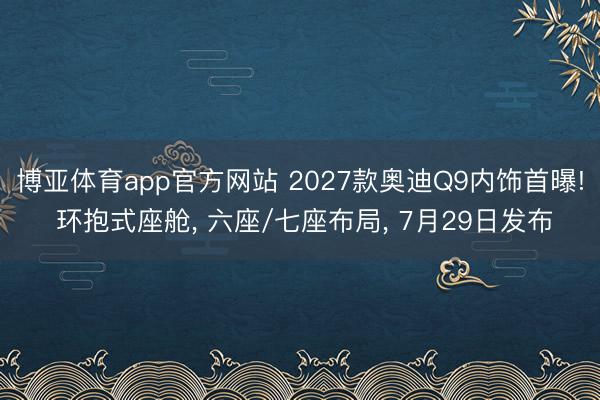 博亚体育app官方网站 2027款奥迪Q9内饰首曝! 环抱式座舱, 六座/七座布局, 7月29日发布