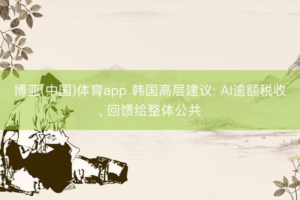 博亚(中国)体育app 韩国高层建议: AI逾额税收， 回馈给整体公共
