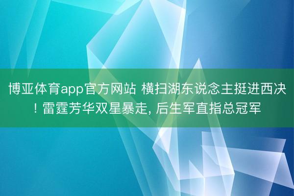 博亚体育app官方网站 横扫湖东说念主挺进西决! 雷霆芳华双星暴走, 后生军直指总冠军
