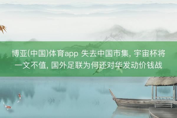 博亚(中国)体育app 失去中国市集， 宇宙杯将一文不值， 国外足联为何还对华发动价钱战