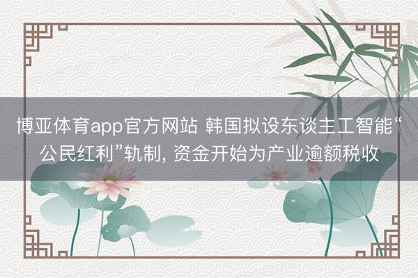 博亚体育app官方网站 韩国拟设东谈主工智能“公民红利”轨制, 资金开始为产业逾额税收