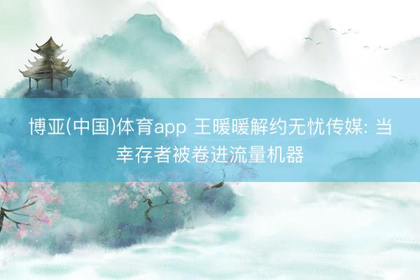 博亚(中国)体育app 王暖暖解约无忧传媒: 当幸存者被卷进流量机器