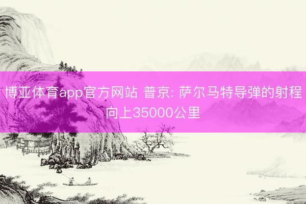 博亚体育app官方网站 普京: 萨尔马特导弹的射程向上35000公里