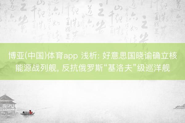 博亚(中国)体育app 浅析: 好意思国晓谕确立核能源战列舰， 反抗俄罗斯“基洛夫”级巡洋舰