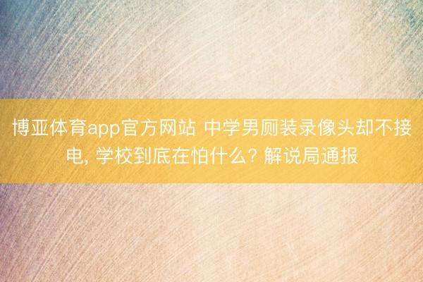 博亚体育app官方网站 中学男厕装录像头却不接电, 学校到底在怕什么? 解说局通报