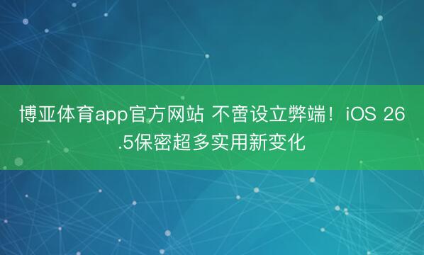 博亚体育app官方网站 不啻设立弊端！iOS 26.5保密超多实用新变化