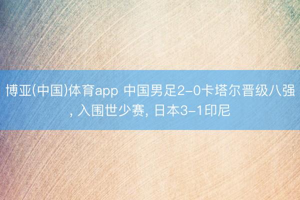 博亚(中国)体育app 中国男足2-0卡塔尔晋级八强， 入围世少赛， 日本3-1印尼