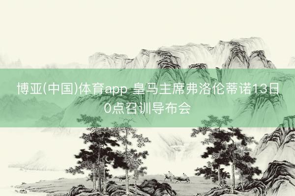 博亚(中国)体育app 皇马主席弗洛伦蒂诺13日0点召训导布会