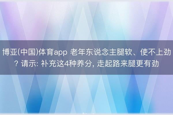 博亚(中国)体育app 老年东说念主腿软、使不上劲? 请示: 补充这4种养分， 走起路来腿更有劲