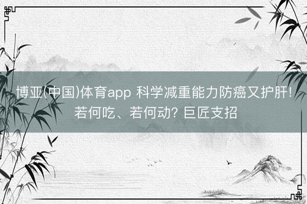 博亚(中国)体育app 科学减重能力防癌又护肝! 若何吃、若何动? 巨匠支招