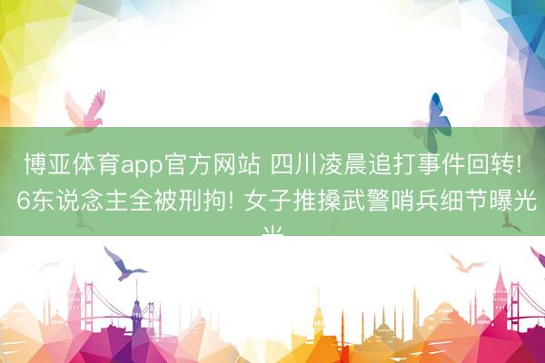 博亚体育app官方网站 四川凌晨追打事件回转! 6东说念主全被刑拘! 女子推搡武警哨兵细节曝光