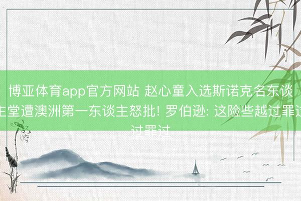 博亚体育app官方网站 赵心童入选斯诺克名东谈主堂遭澳洲第一东谈主怒批! 罗伯逊: 这险些越过罪过