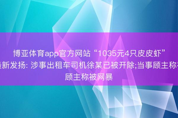 博亚体育app官方网站 “1035元4只皮皮虾”事件最新发扬: 涉事出租车司机徐某已被开除;当事顾主称被网暴