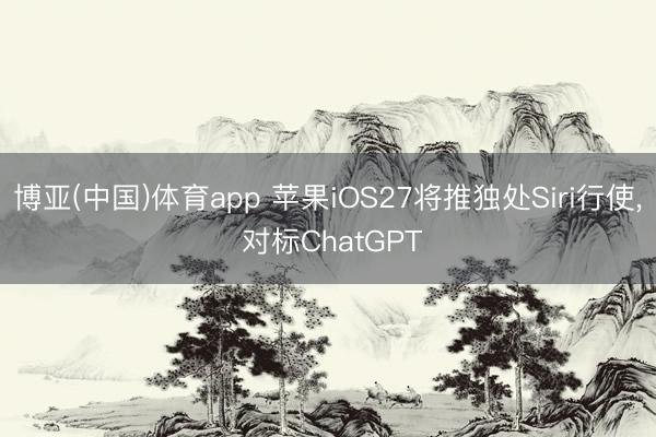 博亚(中国)体育app 苹果iOS27将推独处Siri行使， 对标ChatGPT