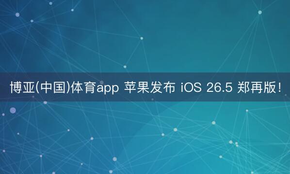 博亚(中国)体育app 苹果发布 iOS 26.5 郑再版!