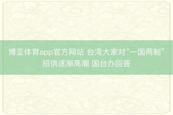博亚体育app官方网站 台湾大家对“一国两制”招供逐渐高潮 国台办回答