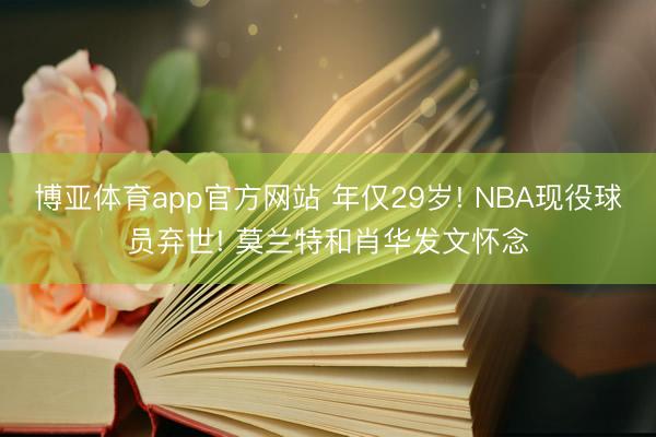 博亚体育app官方网站 年仅29岁! NBA现役球员弃世! 莫兰特和肖华发文怀念