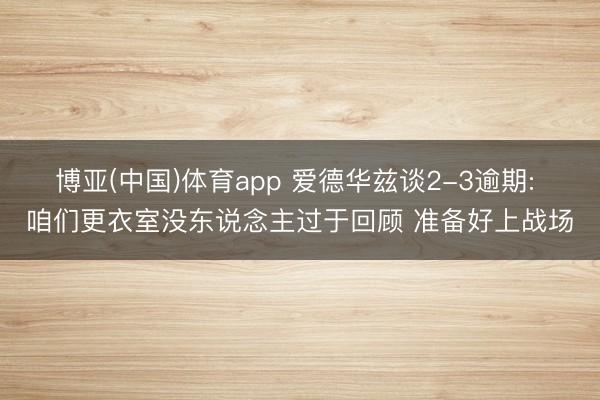 博亚(中国)体育app 爱德华兹谈2-3逾期: 咱们更衣室没东说念主过于回顾 准备好上战场