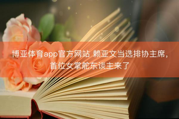 博亚体育app官方网站 赖亚文当选排协主席,首位女掌舵东谈主来了
