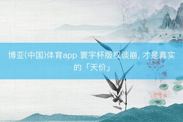 博亚(中国)体育app 寰宇杯版权谈崩， 才是真实的「天价」