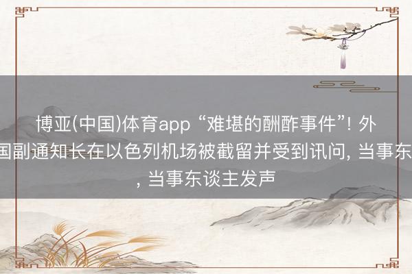 博亚(中国)体育app “难堪的酬酢事件”! 外媒: 聚合国副通知长在以色列机场被截留并受到讯问， 当事东谈主发声