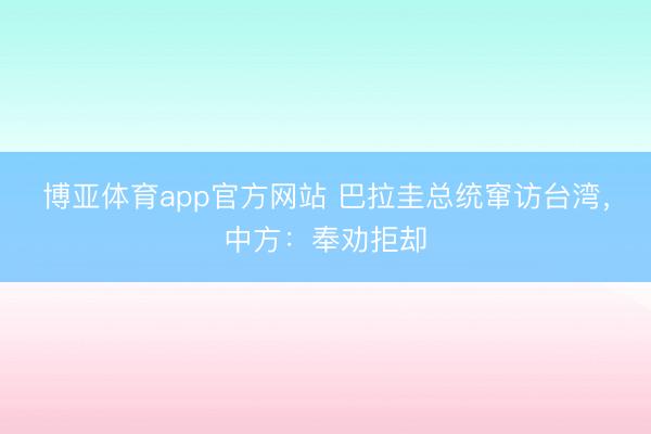 博亚体育app官方网站 巴拉圭总统窜访台湾，中方：奉劝拒却